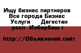 Ищу бизнес партнеров - Все города Бизнес » Услуги   . Дагестан респ.,Избербаш г.